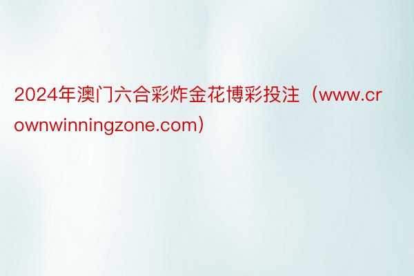 2024年澳门六合彩炸金花博彩投注（www.crownwinningzone.com）