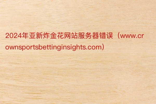 2024年亚新炸金花网站服务器错误（www.crownsportsbettinginsights.com）
