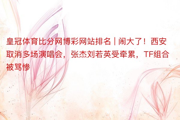 皇冠体育比分网博彩网站排名 | 闹大了！西安取消多场演唱会，张杰刘若英受牵累，TF组合被骂惨