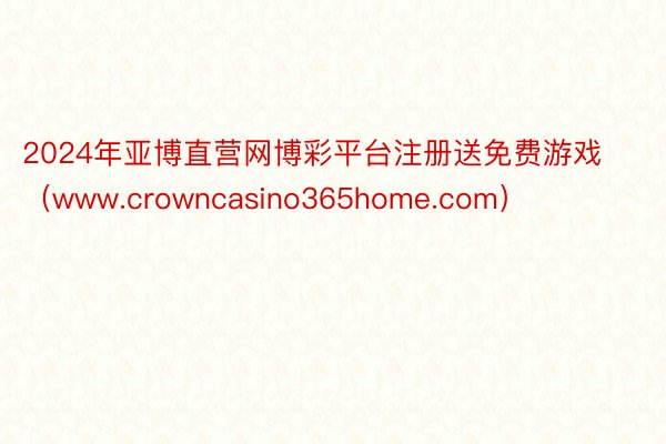 2024年亚博直营网博彩平台注册送免费游戏（www.crowncasino365home.com）