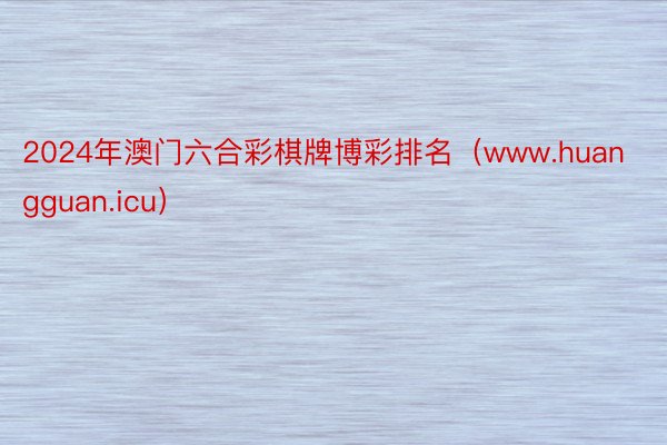 2024年澳门六合彩棋牌博彩排名（www.huangguan.icu）