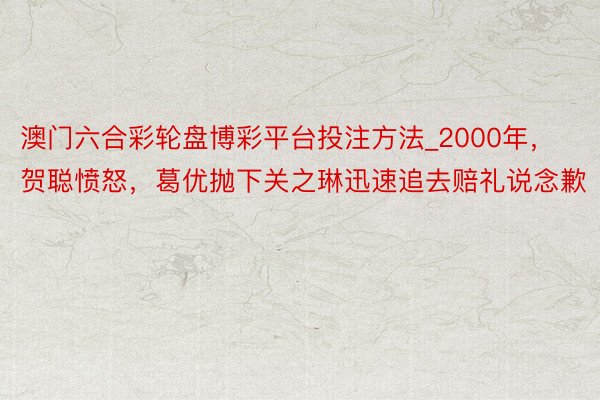澳门六合彩轮盘博彩平台投注方法_2000年，贺聪愤怒，葛优抛下关之琳迅速追去赔礼说念歉