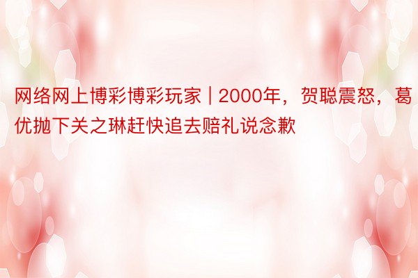 网络网上博彩博彩玩家 | 2000年，贺聪震怒，葛优抛下关之琳赶快追去赔礼说念歉