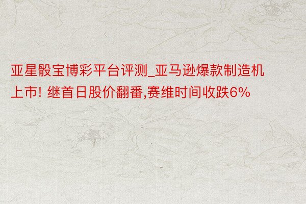 亚星骰宝博彩平台评测_亚马逊爆款制造机上市! 继首日股价翻番,赛维时间收跌6%