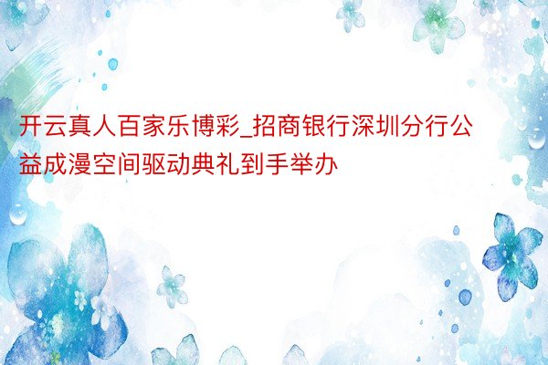 开云真人百家乐博彩_招商银行深圳分行公益成漫空间驱动典礼到手举办