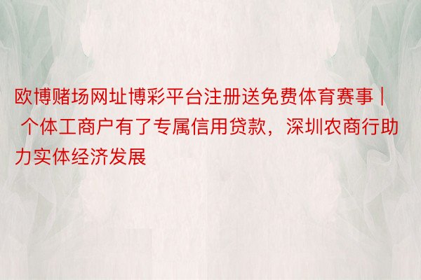 欧博赌场网址博彩平台注册送免费体育赛事 | 个体工商户有了专属信用贷款，深圳农商行助力实体经济发展