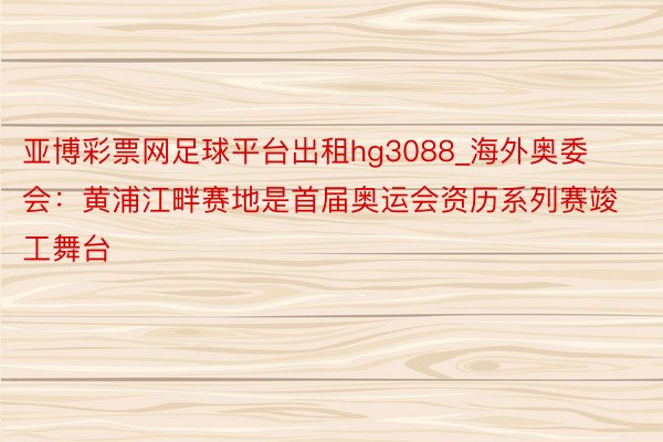 亚博彩票网足球平台出租hg3088_海外奥委会：黄浦江畔赛地是首届奥运会资历系列赛竣工舞台