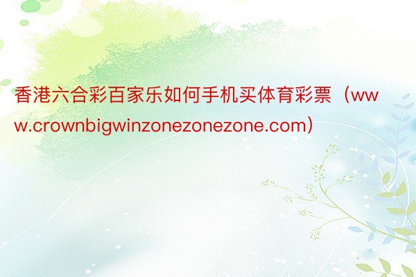 香港六合彩百家乐如何手机买体育彩票（www.crownbigwinzonezonezone.com）