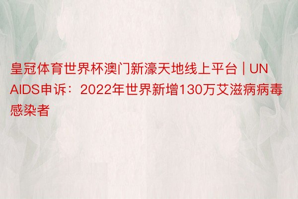 皇冠体育世界杯澳门新濠天地线上平台 | UNAIDS申诉：2022年世界新增130万艾滋病病毒感染者