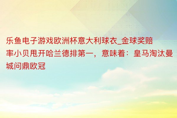 乐鱼电子游戏欧洲杯意大利球衣_金球奖赔率小贝甩开哈兰德排第一，意味着：皇马淘汰曼城问鼎欧冠