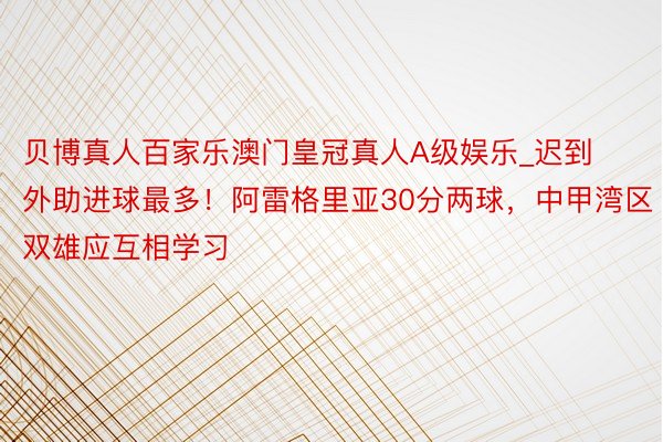 贝博真人百家乐澳门皇冠真人A级娱乐_迟到外助进球最多！阿雷格里亚30分两球，中甲湾区双雄应互相学习