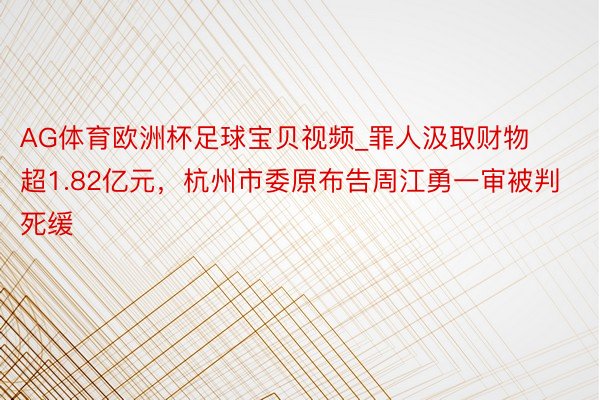 AG体育欧洲杯足球宝贝视频_罪人汲取财物超1.82亿元，杭州市委原布告周江勇一审被判死缓