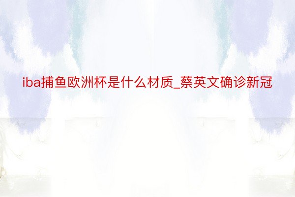 iba捕鱼欧洲杯是什么材质_蔡英文确诊新冠