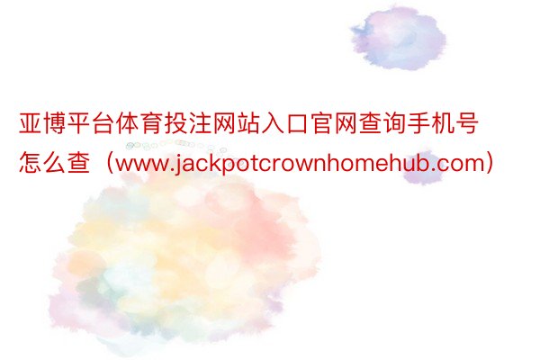 亚博平台体育投注网站入口官网查询手机号怎么查（www.jackpotcrownhomehub.com）