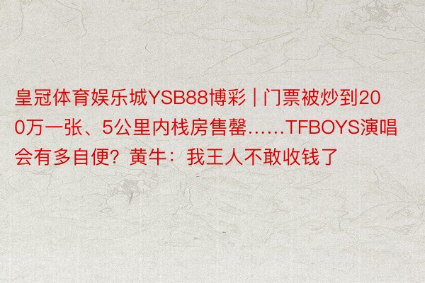 皇冠体育娱乐城YSB88博彩 | 门票被炒到200万一张、5公里内栈房售罄……TFBOYS演唱会有多自便？黄牛：我王人不敢收钱了