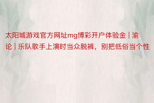 太阳城游戏官方网址mg博彩开户体验金 | 渝论 | 乐队歌手上演时当众脱裤，别把低俗当个性