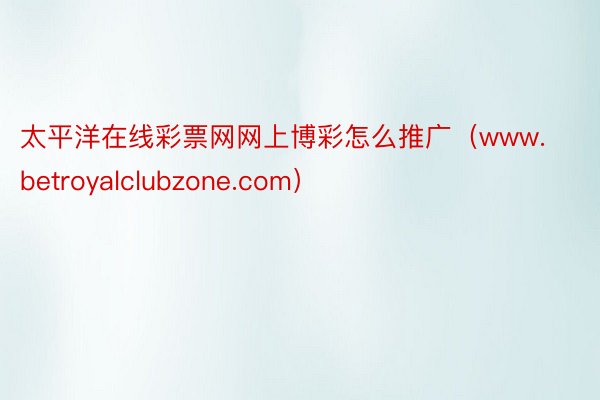 太平洋在线彩票网网上博彩怎么推广（www.betroyalclubzone.com）