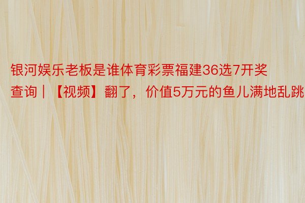 银河娱乐老板是谁体育彩票福建36选7开奖查询 | 【视频】翻了，价值5万元的鱼儿满地乱跳