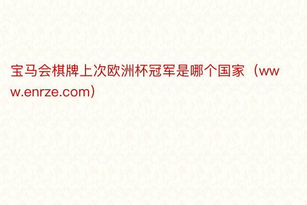 宝马会棋牌上次欧洲杯冠军是哪个国家（www.enrze.com）