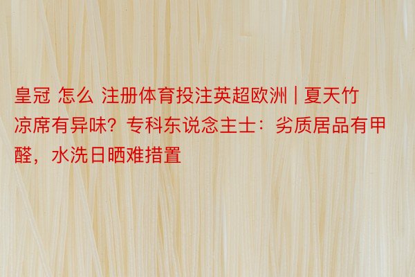 皇冠 怎么 注册体育投注英超欧洲 | 夏天竹凉席有异味？专科东说念主士：劣质居品有甲醛，水洗日晒难措置