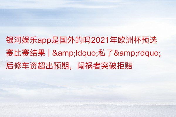 银河娱乐app是国外的吗2021年欧洲杯预选赛比赛结果 | &ldquo;私了&rdquo;后修车资超出预期，闯祸者突破拒赔