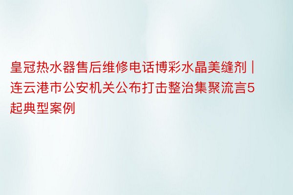 皇冠热水器售后维修电话博彩水晶美缝剂 | 连云港市公安机关公布打击整治集聚流言5起典型案例