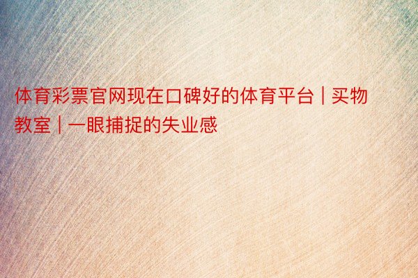 体育彩票官网现在口碑好的体育平台 | 买物教室 | 一眼捕捉的失业感