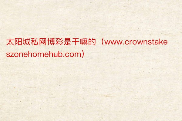 太阳城私网博彩是干嘛的（www.crownstakeszonehomehub.com）