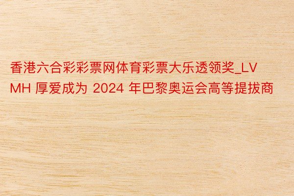 香港六合彩彩票网体育彩票大乐透领奖_LVMH 厚爱成为 2024 年巴黎奥运会高等提拔商