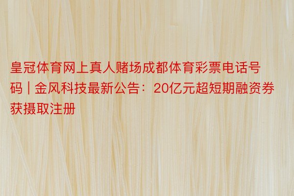 皇冠体育网上真人赌场成都体育彩票电话号码 | 金风科技最新公告：20亿元超短期融资券获摄取注册