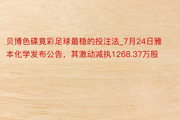 贝博色碟竟彩足球最稳的投注法_7月24日雅本化学发布公告，其激动减执1268.37万股