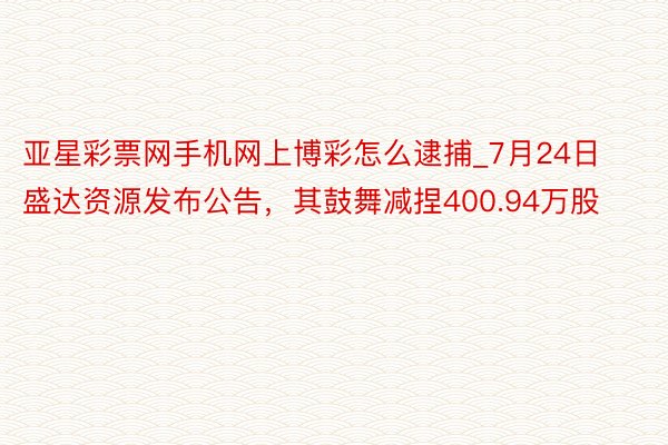 亚星彩票网手机网上博彩怎么逮捕_7月24日盛达资源发布公告，其鼓舞减捏400.94万股