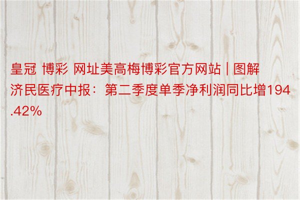 皇冠 博彩 网址美高梅博彩官方网站 | 图解济民医疗中报：第二季度单季净利润同比增194.42%