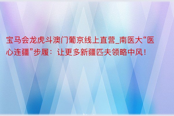 宝马会龙虎斗澳门葡京线上直营_南医大“医心连疆”步履：让更多新疆匹夫领略中风！