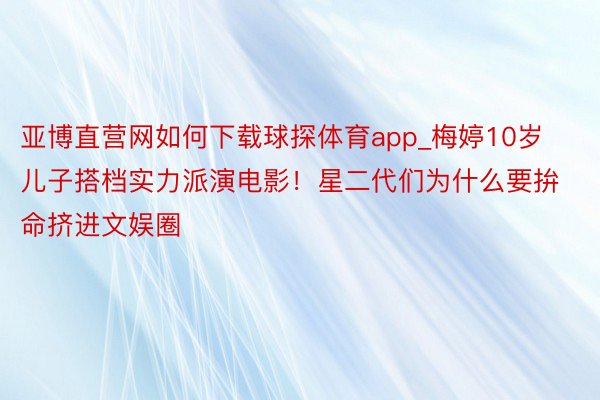 亚博直营网如何下载球探体育app_梅婷10岁儿子搭档实力派演电影！星二代们为什么要拚命挤进文娱圈
