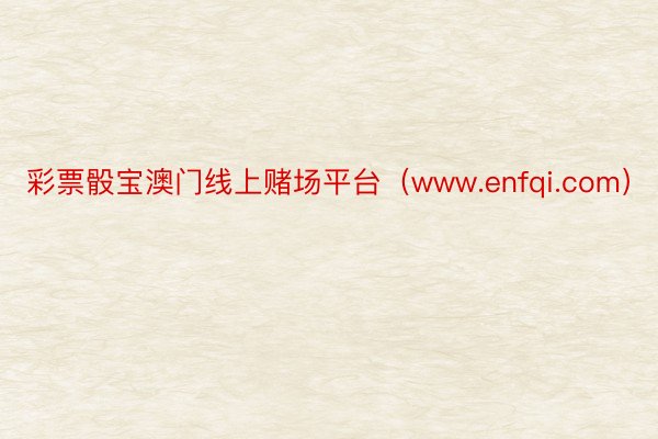 彩票骰宝澳门线上赌场平台（www.enfqi.com）
