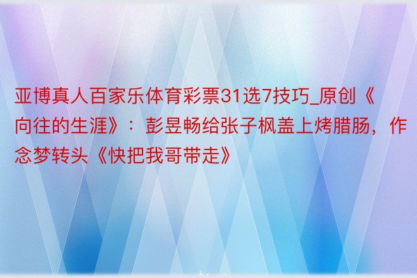 亚博真人百家乐体育彩票31选7技巧_原创《向往的生涯》：彭昱畅给张子枫盖上烤腊肠，作念梦转头《快把我哥带走》