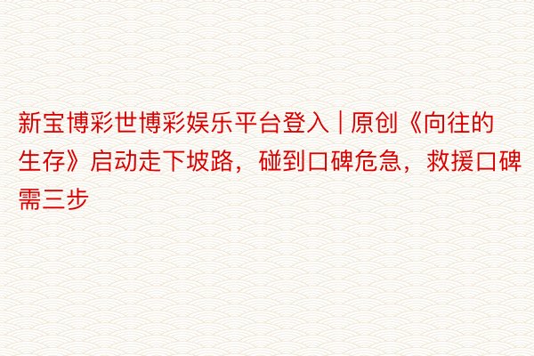 新宝博彩世博彩娱乐平台登入 | 原创《向往的生存》启动走下坡路，碰到口碑危急，救援口碑需三步