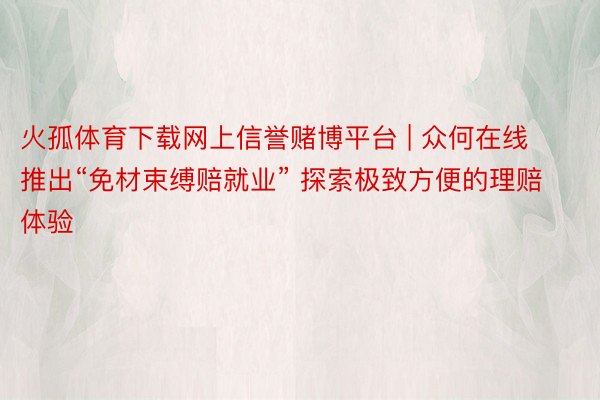 火孤体育下载网上信誉赌博平台 | 众何在线推出“免材束缚赔就业” 探索极致方便的理赔体验