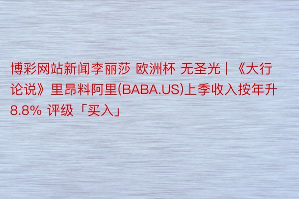 博彩网站新闻李丽莎 欧洲杯 无圣光 | 《大行论说》里昂料阿里(BABA.US)上季收入按年升8.8% 评级「买入」