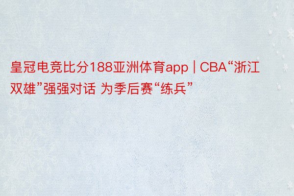 皇冠电竞比分188亚洲体育app | CBA“浙江双雄”强强对话 为季后赛“练兵”