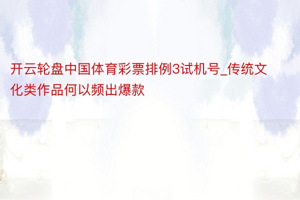 开云轮盘中国体育彩票排例3试机号_传统文化类作品何以频出爆款