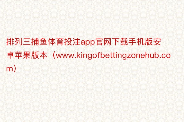 排列三捕鱼体育投注app官网下载手机版安卓苹果版本（www.kingofbettingzonehub.com）