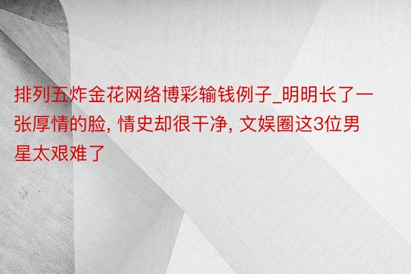 排列五炸金花网络博彩输钱例子_明明长了一张厚情的脸, 情史却很干净, 文娱圈这3位男星太艰难了