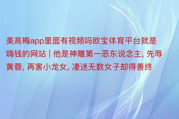美高梅app里面有视频吗欧宝体育平台就是嗨钱的网站 | 他是神雕第一恶东说念主, 先辱黄蓉, 再害小龙女, 凄迷无数女子却得善终