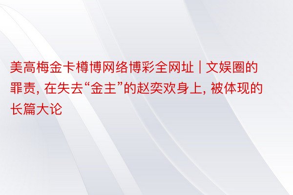 美高梅金卡樽博网络博彩全网址 | 文娱圈的罪责, 在失去“金主”的赵奕欢身上, 被体现的长篇大论