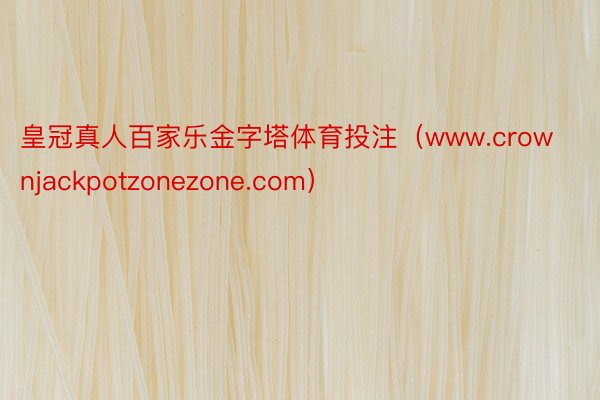 皇冠真人百家乐金字塔体育投注（www.crownjackpotzonezone.com）