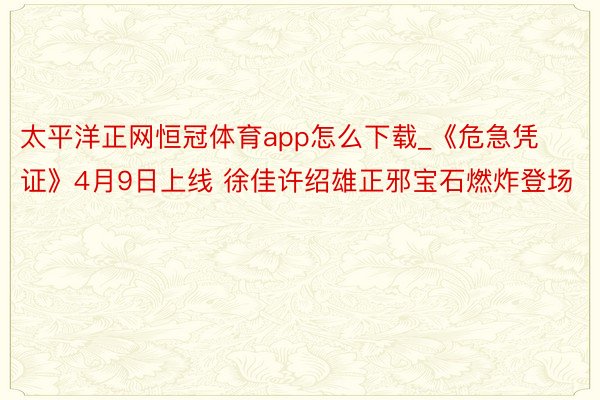 太平洋正网恒冠体育app怎么下载_《危急凭证》4月9日上线 徐佳许绍雄正邪宝石燃炸登场