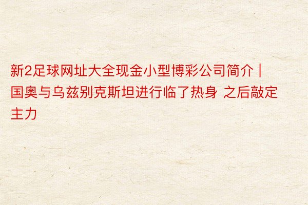 新2足球网址大全现金小型博彩公司简介 | 国奥与乌兹别克斯坦进行临了热身 之后敲定主力