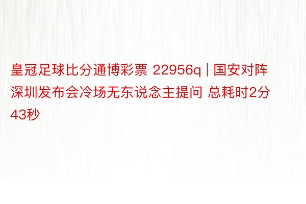 皇冠足球比分通博彩票 22956q | 国安对阵深圳发布会冷场无东说念主提问 总耗时2分43秒